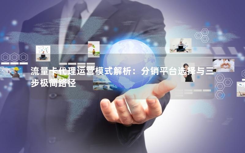 流量卡代理运营模式解析：分销平台选择与三步极简路径