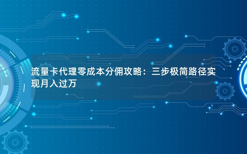 流量卡代理零成本分佣攻略：三步极简路径实现月入过万