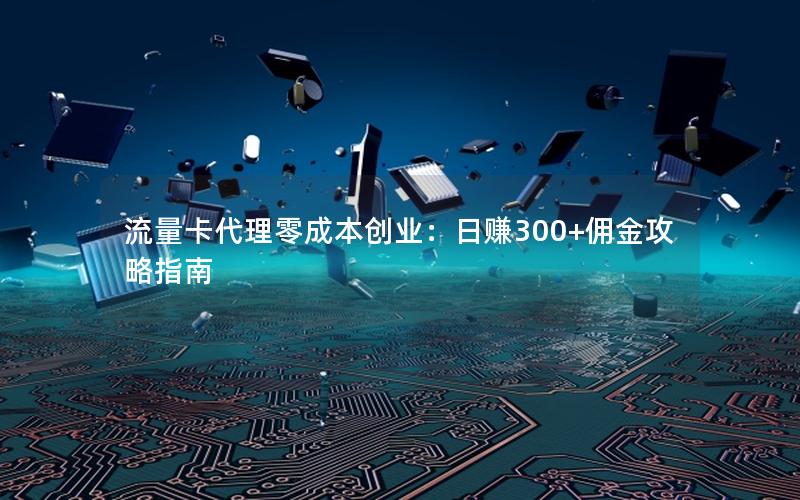 流量卡代理零成本创业：日赚300+佣金攻略指南