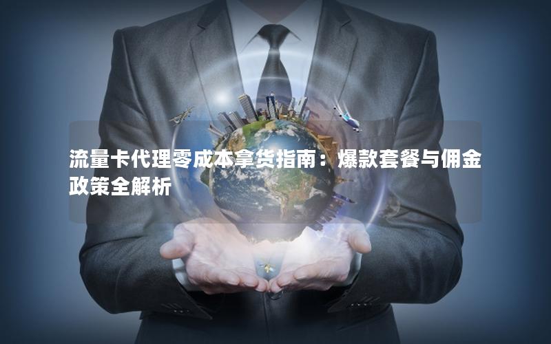 流量卡代理零成本拿货指南：爆款套餐与佣金政策全解析