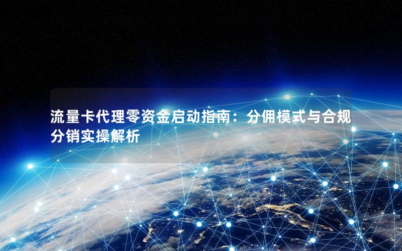 流量卡代理零资金启动指南：分佣模式与合规分销实操解析