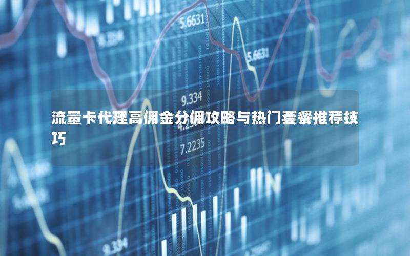 流量卡代理高佣金分佣攻略与热门套餐推荐技巧