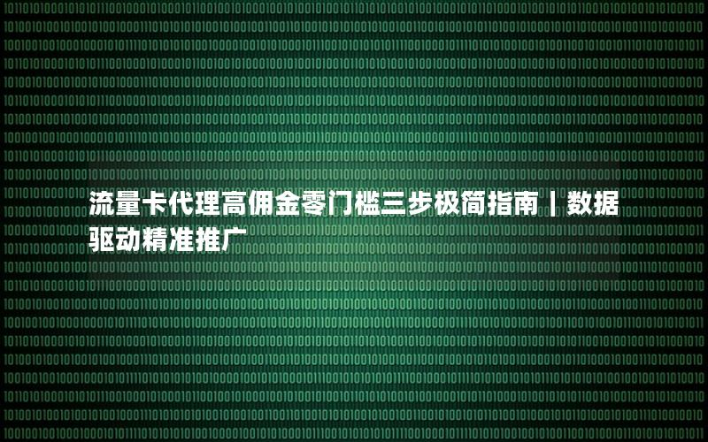 流量卡代理高佣金零门槛三步极简指南｜数据驱动精准推广
