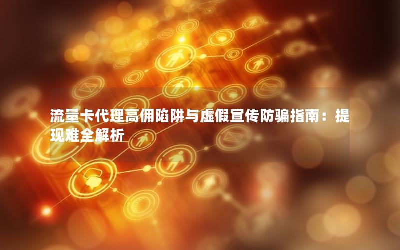 流量卡代理高佣陷阱与虚假宣传防骗指南：提现难全解析