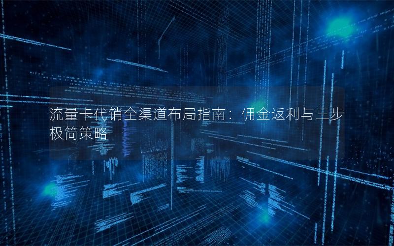 流量卡代销全渠道布局指南：佣金返利与三步极简策略
