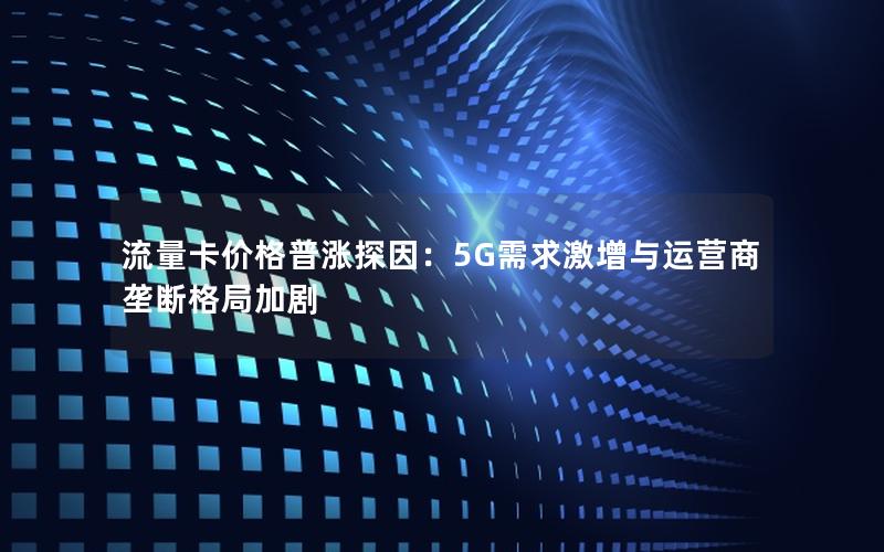 流量卡价格普涨探因：5G需求激增与运营商垄断格局加剧