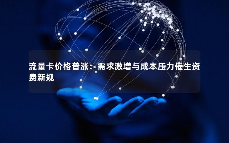 流量卡价格普涨：需求激增与成本压力催生资费新规