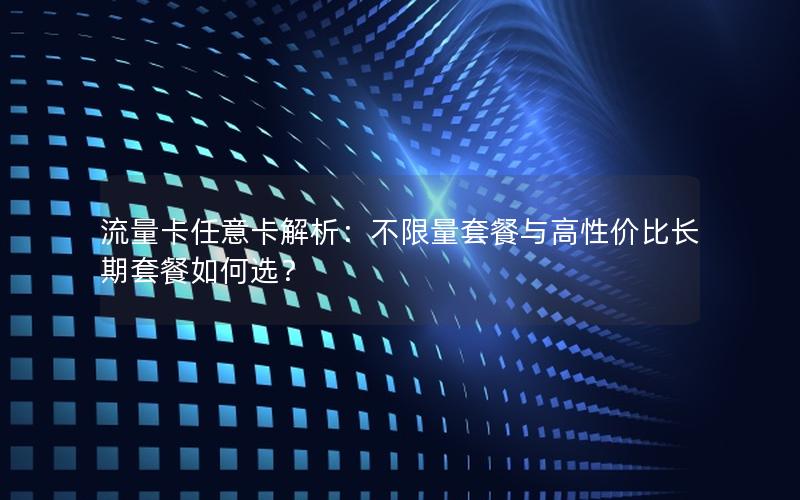 流量卡任意卡解析：不限量套餐与高性价比长期套餐如何选？