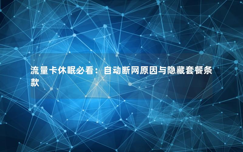 流量卡休眠必看：自动断网原因与隐藏套餐条款