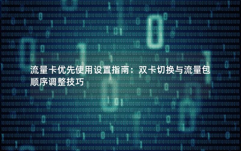 流量卡优先使用设置指南：双卡切换与流量包顺序调整技巧