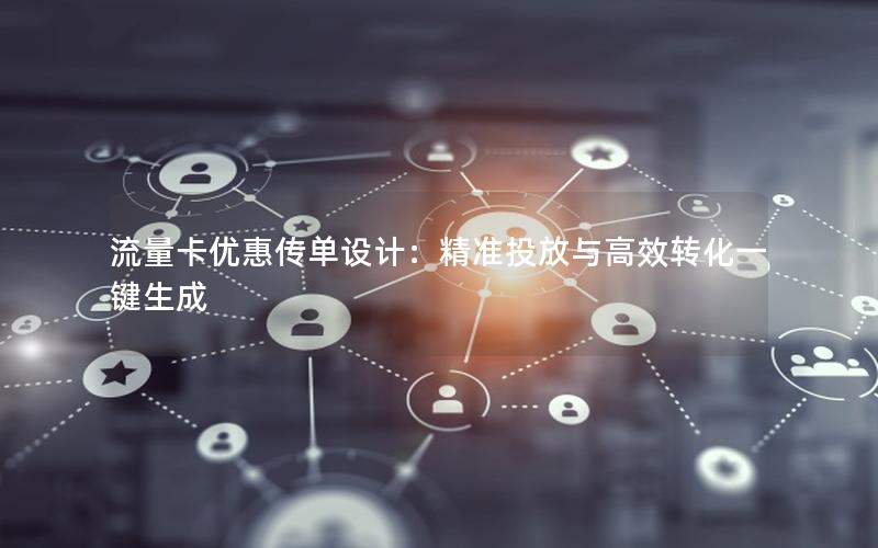 流量卡优惠传单设计：精准投放与高效转化一键生成