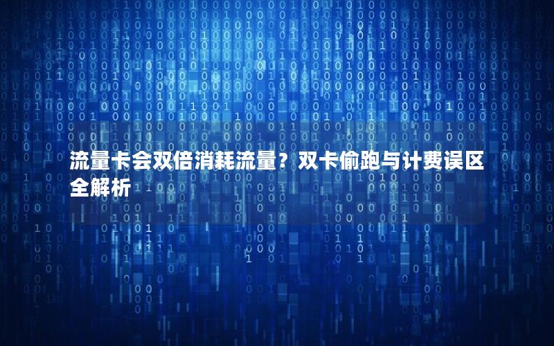 流量卡会双倍消耗流量？双卡偷跑与计费误区全解析
