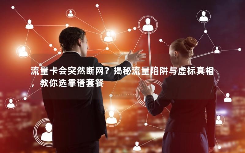 流量卡会突然断网？揭秘流量陷阱与虚标真相，教你选靠谱套餐