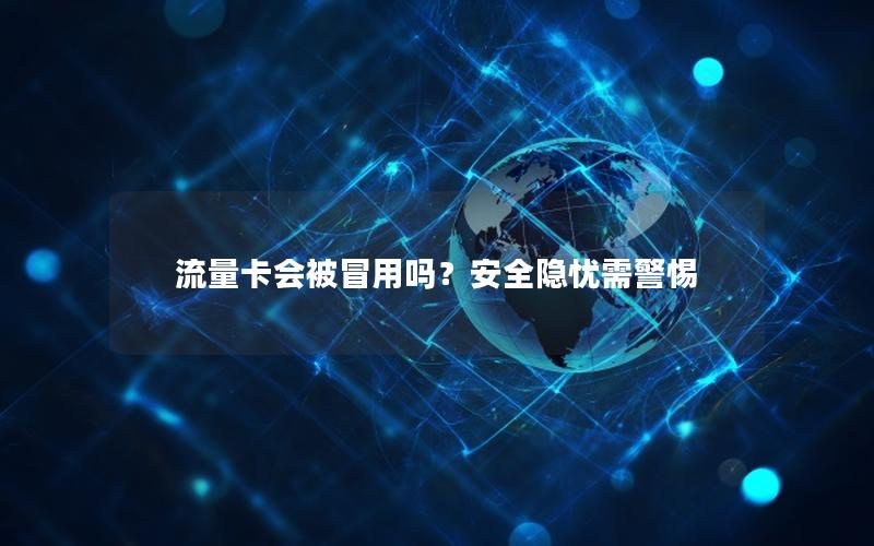 流量卡会被冒用吗？安全隐忧需警惕