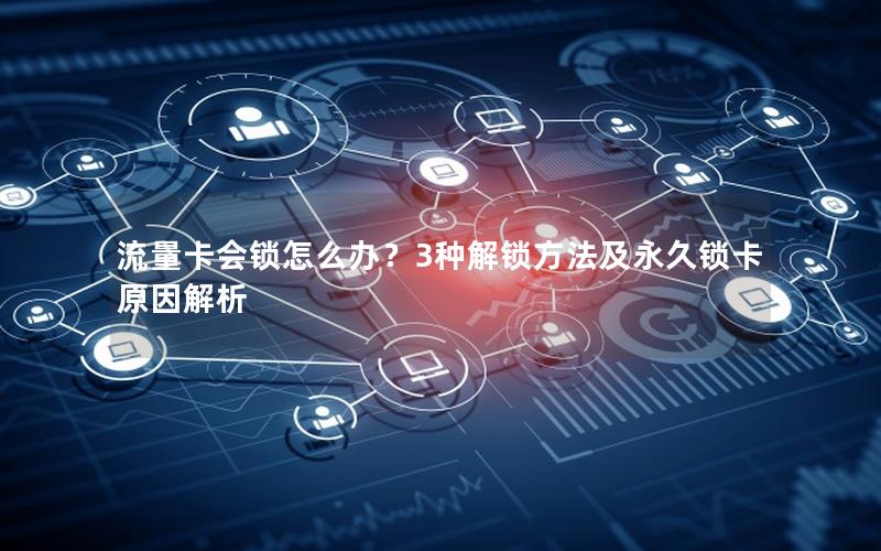 流量卡会锁怎么办？3种解锁方法及永久锁卡原因解析