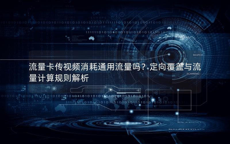流量卡传视频消耗通用流量吗？定向覆盖与流量计算规则解析