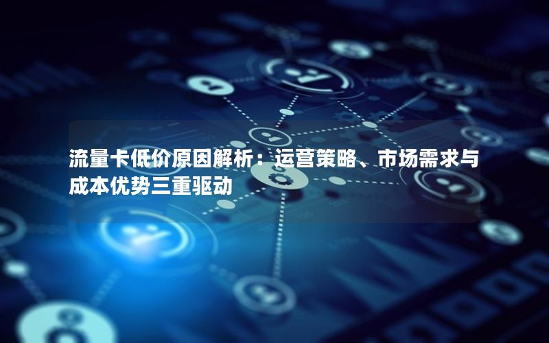 流量卡低价原因解析：运营策略、市场需求与成本优势三重驱动