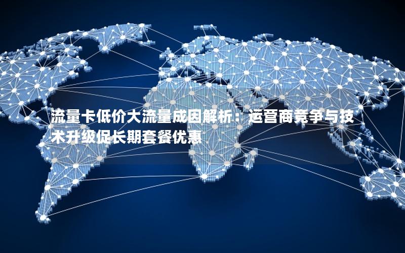 流量卡低价大流量成因解析：运营商竞争与技术升级促长期套餐优惠