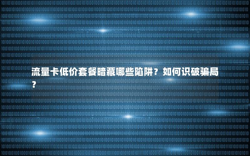 流量卡低价套餐暗藏哪些陷阱？如何识破骗局？