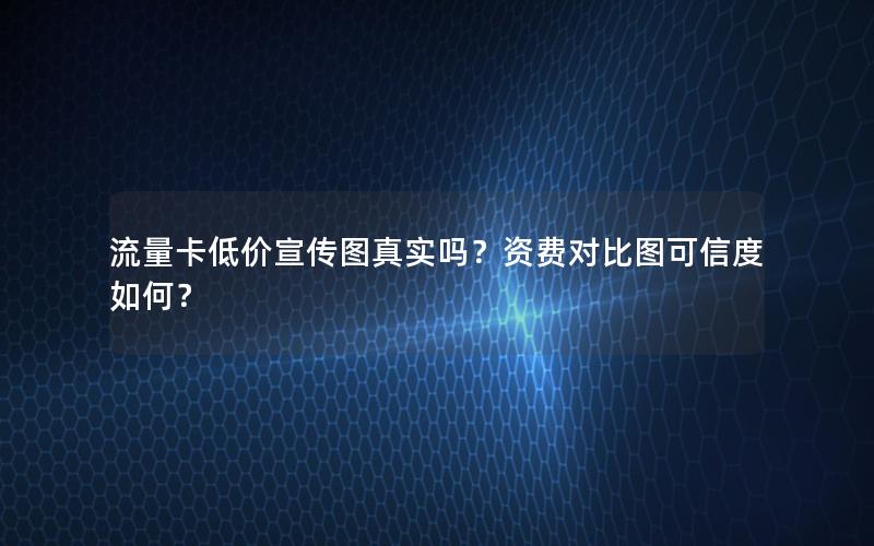 流量卡低价宣传图真实吗？资费对比图可信度如何？