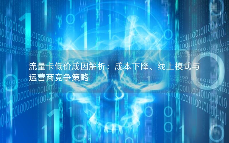 流量卡低价成因解析：成本下降、线上模式与运营商竞争策略