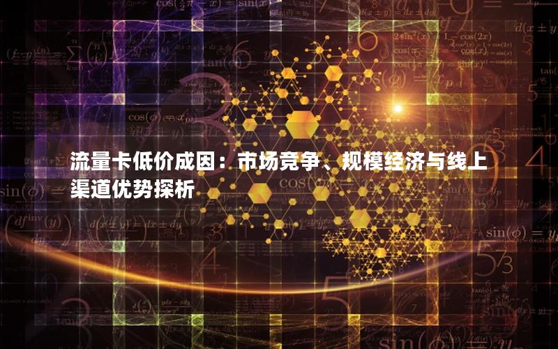 流量卡低价成因：市场竞争、规模经济与线上渠道优势探析