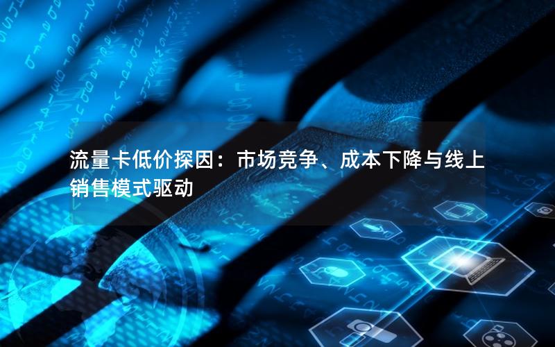 流量卡低价探因：市场竞争、成本下降与线上销售模式驱动