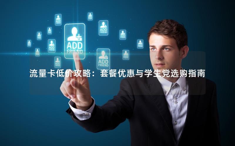 流量卡低价攻略：套餐优惠与学生党选购指南