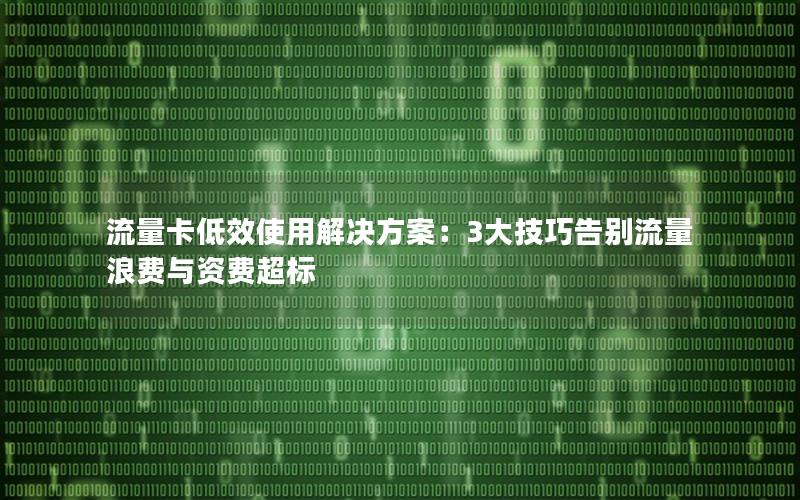 流量卡低效使用解决方案：3大技巧告别流量浪费与资费超标