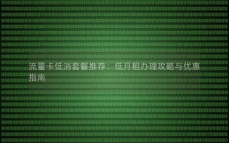 流量卡低消套餐推荐：低月租办理攻略与优惠指南