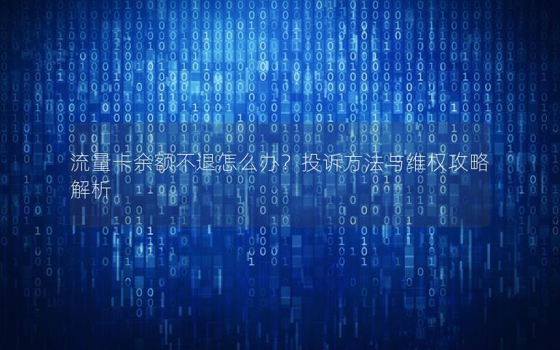流量卡余额不退怎么办？投诉方法与维权攻略解析