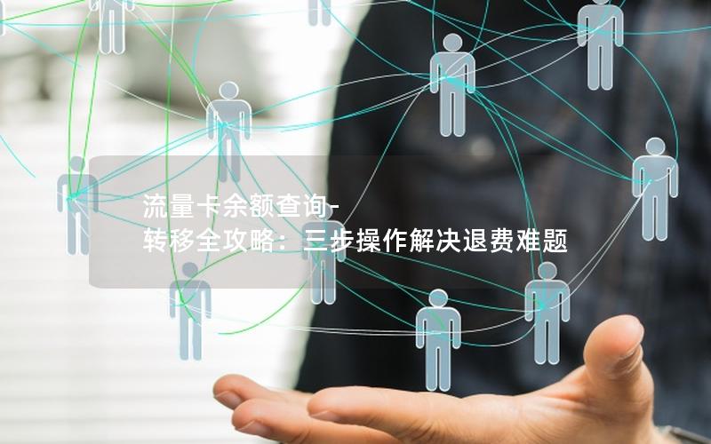 流量卡余额查询-转移全攻略：三步操作解决退费难题