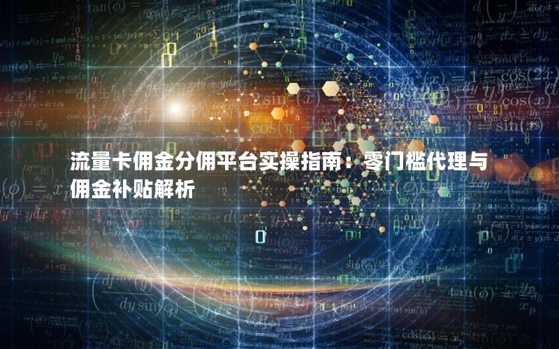 流量卡佣金分佣平台实操指南：零门槛代理与佣金补贴解析