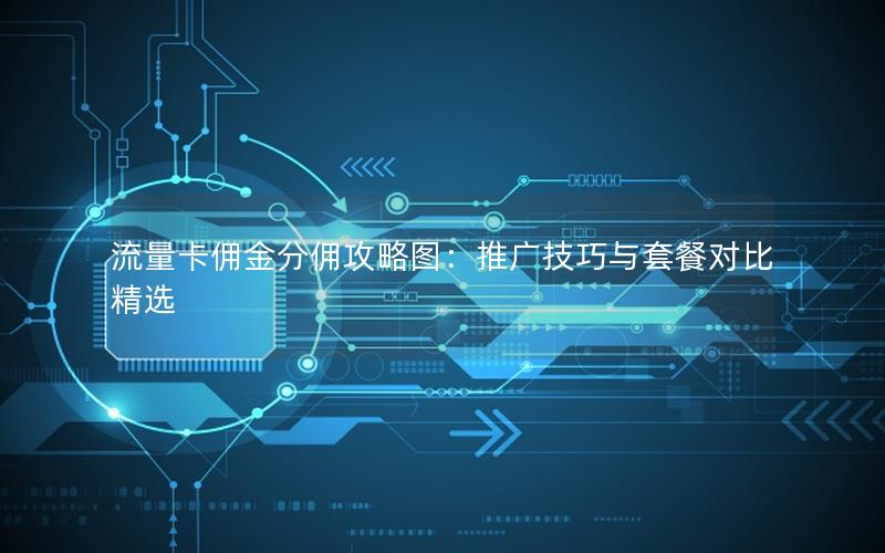 流量卡佣金分佣攻略图：推广技巧与套餐对比精选