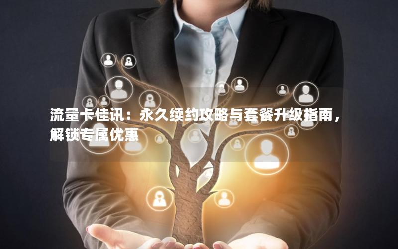 流量卡佳讯：永久续约攻略与套餐升级指南，解锁专属优惠