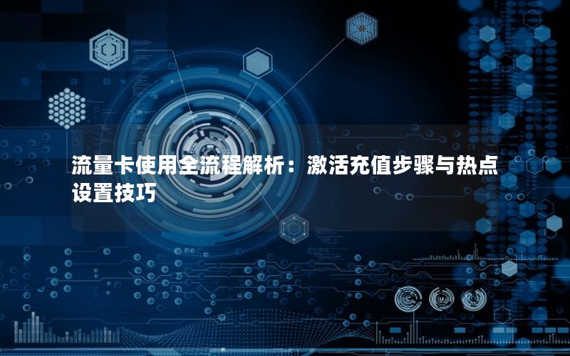 流量卡使用全流程解析：激活充值步骤与热点设置技巧