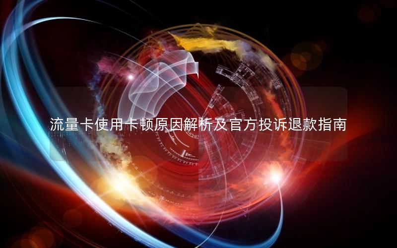 流量卡使用卡顿原因解析及官方投诉退款指南