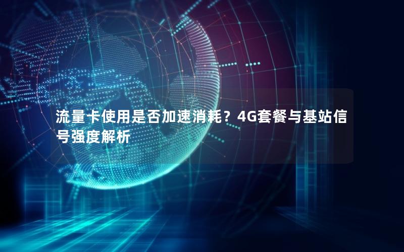 流量卡使用是否加速消耗？4G套餐与基站信号强度解析