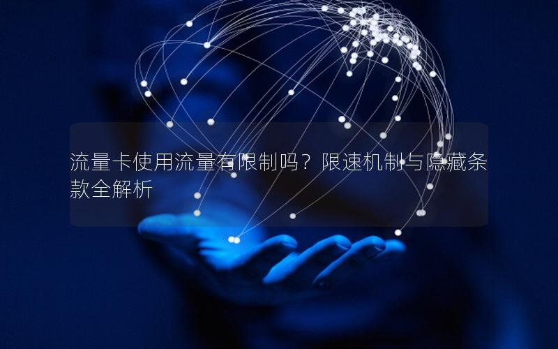流量卡使用流量有限制吗？限速机制与隐藏条款全解析