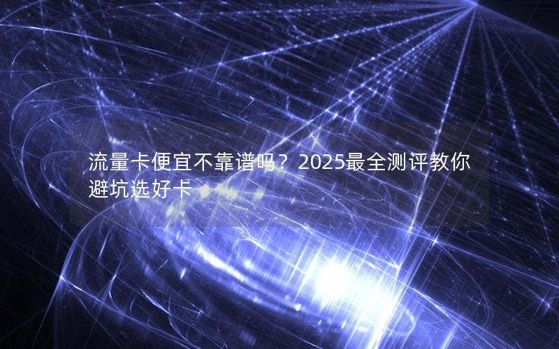 流量卡便宜不靠谱吗？2025最全测评教你避坑选好卡
