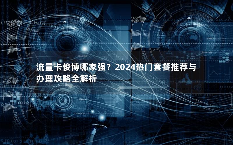 流量卡俊博哪家强？2024热门套餐推荐与办理攻略全解析