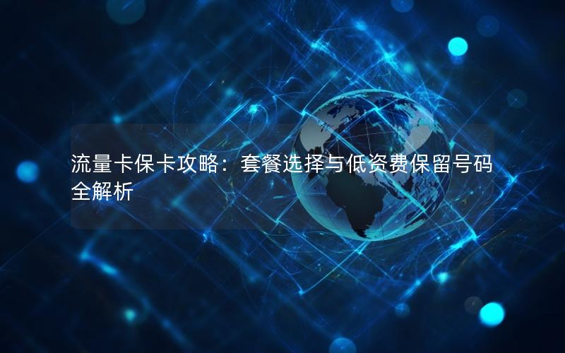 流量卡保卡攻略：套餐选择与低资费保留号码全解析