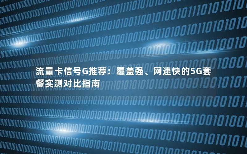 流量卡信号G推荐：覆盖强、网速快的5G套餐实测对比指南