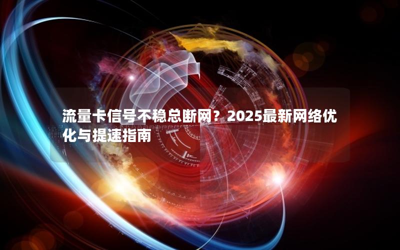 流量卡信号不稳总断网？2025最新网络优化与提速指南
