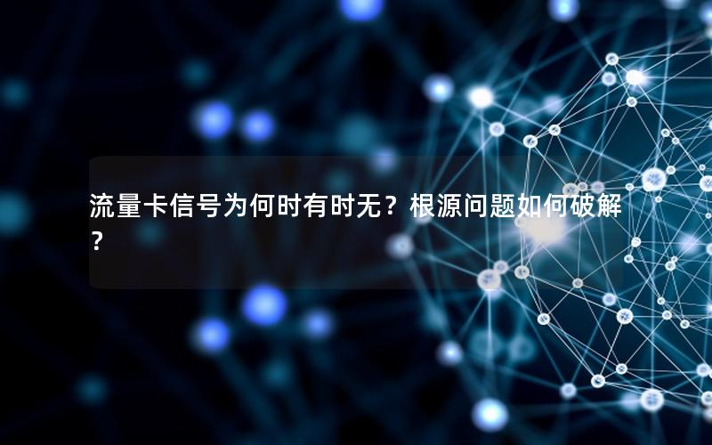 流量卡信号为何时有时无？根源问题如何破解？