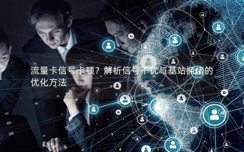 流量卡信号卡顿？解析信号干扰与基站拥堵的优化方法