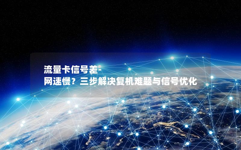 流量卡信号差-网速慢？三步解决复机难题与信号优化