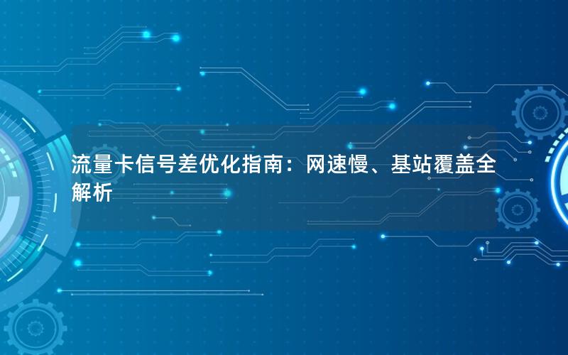 流量卡信号差优化指南：网速慢、基站覆盖全解析