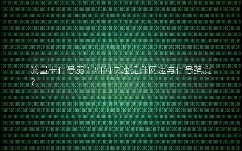 流量卡信号弱？如何快速提升网速与信号强度？