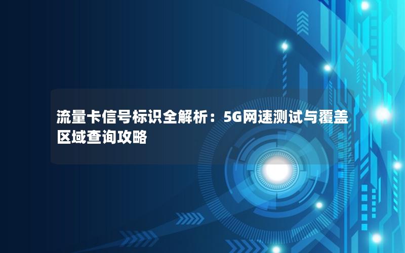 流量卡信号标识全解析：5G网速测试与覆盖区域查询攻略